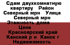 Сдам двухкомнатную квартиру › Район ­ Северный мрн › Улица ­ Северный мрн › Этажность дома ­ 5 › Цена ­ 8 500 - Красноярский край, Канский р-н, Канск г. Недвижимость » Квартиры аренда   . Красноярский край